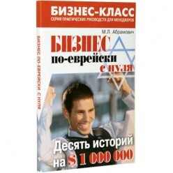 Бизнес по-еврейски с нуля. Десять историй на $1 000 000 (Михаил Абрамович)